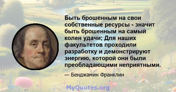 Быть брошенным на свои собственные ресурсы - значит быть брошенным на самый колен удачи; Для наших факультетов проходили разработку и демонстрируют энергию, которой они были преобладающими неприятными.