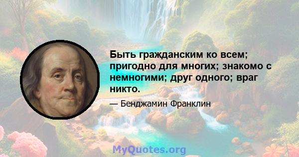 Быть гражданским ко всем; пригодно для многих; знакомо с немногими; друг одного; враг никто.