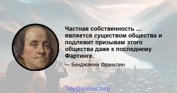 Частная собственность ... является существом общества и подлежит призывам этого общества даже к последнему Фартинге.