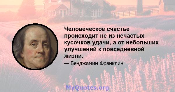 Человеческое счастье происходит не из нечастых кусочков удачи, а от небольших улучшений к повседневной жизни.