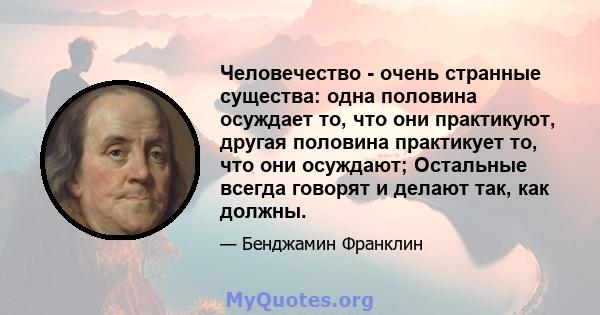 Человечество - очень странные существа: одна половина осуждает то, что они практикуют, другая половина практикует то, что они осуждают; Остальные всегда говорят и делают так, как должны.