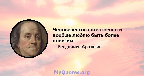 Человечество естественно и вообще люблю быть более плоским.