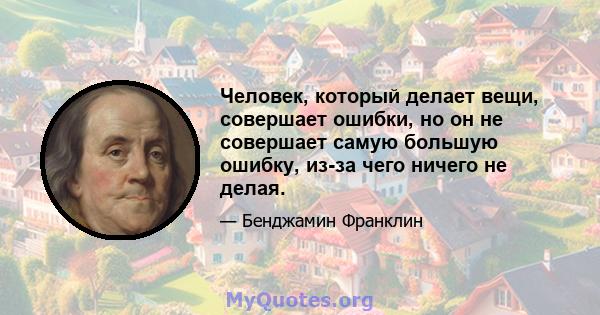 Человек, который делает вещи, совершает ошибки, но он не совершает самую большую ошибку, из-за чего ничего не делая.