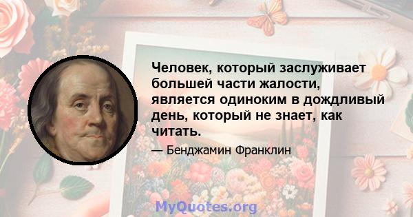 Человек, который заслуживает большей части жалости, является одиноким в дождливый день, который не знает, как читать.