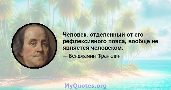 Человек, отделенный от его рефлексивного пояса, вообще не является человеком.