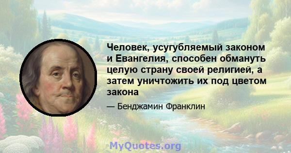 Человек, усугубляемый законом и Евангелия, способен обмануть целую страну своей религией, а затем уничтожить их под цветом закона