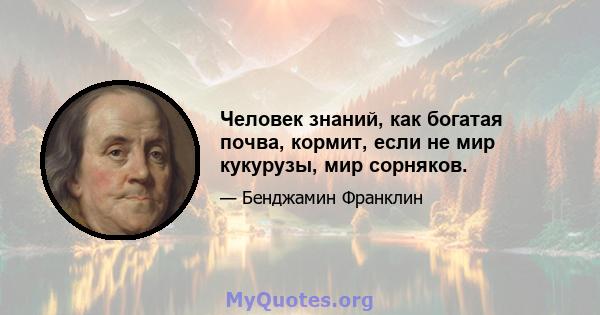 Человек знаний, как богатая почва, кормит, если не мир кукурузы, мир сорняков.