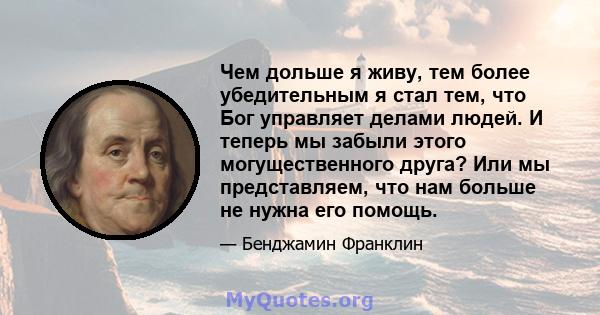 Чем дольше я живу, тем более убедительным я стал тем, что Бог управляет делами людей. И теперь мы забыли этого могущественного друга? Или мы представляем, что нам больше не нужна его помощь.