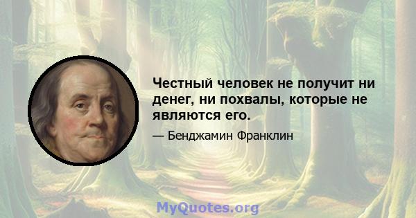 Честный человек не получит ни денег, ни похвалы, которые не являются его.