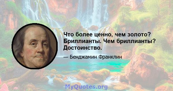 Что более ценно, чем золото? Бриллианты. Чем бриллианты? Достоинство.