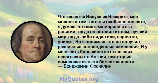 Что касается Иисуса из Назарета, мое мнение о том, кого вы особенно желаете, я думаю, что система морали и его религии, когда он оставил их нам, лучший мир когда -либо видел или, вероятно, увидит; Но я понимаю, что он