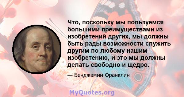 Что, поскольку мы пользуемся большими преимуществами из изобретений других, мы должны быть рады возможности служить другим по любому нашим изобретению, и это мы должны делать свободно и щедро.