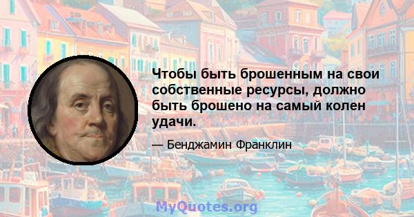 Чтобы быть брошенным на свои собственные ресурсы, должно быть брошено на самый колен удачи.