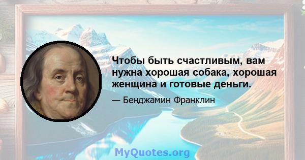 Чтобы быть счастливым, вам нужна хорошая собака, хорошая женщина и готовые деньги.