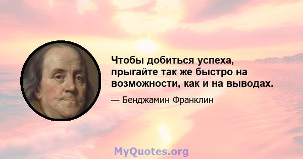 Чтобы добиться успеха, прыгайте так же быстро на возможности, как и на выводах.