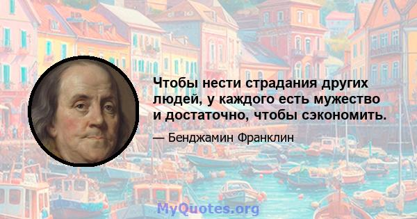 Чтобы нести страдания других людей, у каждого есть мужество и достаточно, чтобы сэкономить.