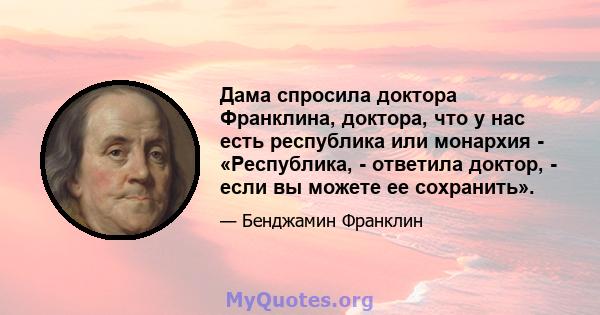 Дама спросила доктора Франклина, доктора, что у нас есть республика или монархия - «Республика, - ответила доктор, - если вы можете ее сохранить».