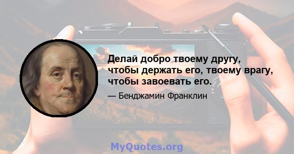 Делай добро твоему другу, чтобы держать его, твоему врагу, чтобы завоевать его.