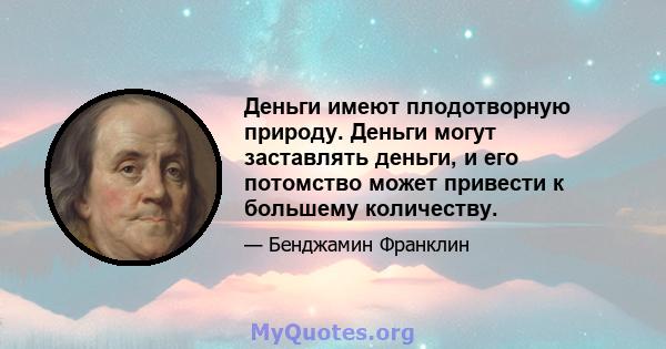 Деньги имеют плодотворную природу. Деньги могут заставлять деньги, и его потомство может привести к большему количеству.