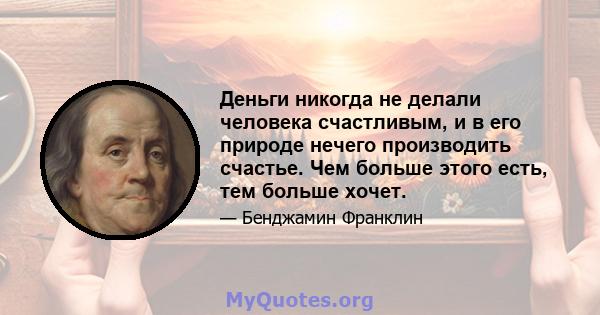 Деньги никогда не делали человека счастливым, и в его природе нечего производить счастье. Чем больше этого есть, тем больше хочет.