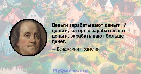 Деньги зарабатывают деньги. И деньги, которые зарабатывают деньги, зарабатывают больше денег.