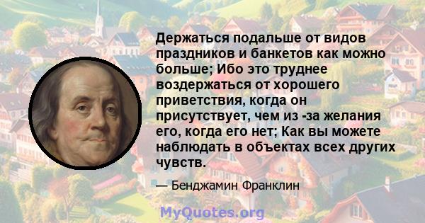 Держаться подальше от видов праздников и банкетов как можно больше; Ибо это труднее воздержаться от хорошего приветствия, когда он присутствует, чем из -за желания его, когда его нет; Как вы можете наблюдать в объектах