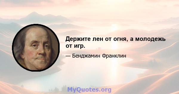 Держите лен от огня, а молодежь от игр.