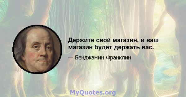 Держите свой магазин, и ваш магазин будет держать вас.