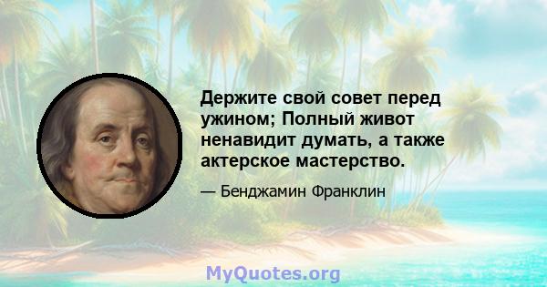 Держите свой совет перед ужином; Полный живот ненавидит думать, а также актерское мастерство.