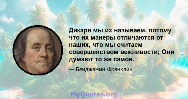 Дикари мы их называем, потому что их манеры отличаются от наших, что мы считаем совершенством вежливости; Они думают то же самое.