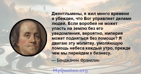 Джентльмены, я жил много времени и убежден, что Бог управляет делами людей. Если воробей не может упасть на землю без его уведомления, вероятно, империя может подняться без помощи? Я двигаю эту молитву, умоляющую помощь 