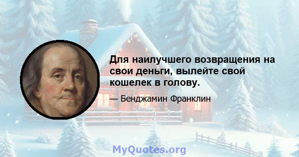 Для наилучшего возвращения на свои деньги, вылейте свой кошелек в голову.