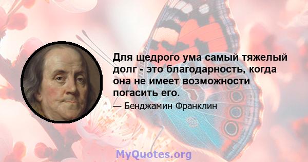 Для щедрого ума самый тяжелый долг - это благодарность, когда она не имеет возможности погасить его.