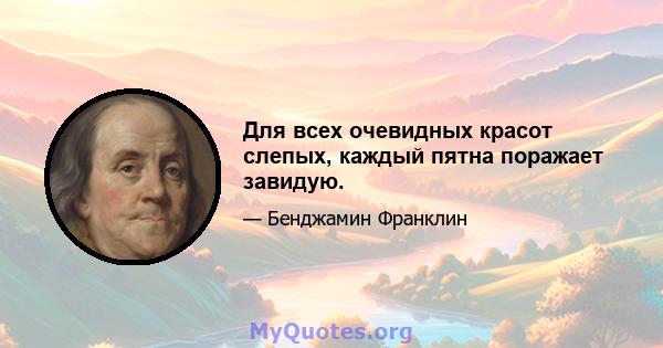 Для всех очевидных красот слепых, каждый пятна поражает завидую.