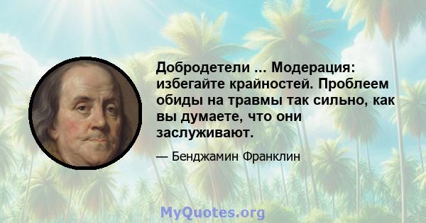 Добродетели ... Модерация: избегайте крайностей. Проблеем обиды на травмы так сильно, как вы думаете, что они заслуживают.