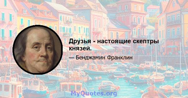 Друзья - настоящие скептры князей.