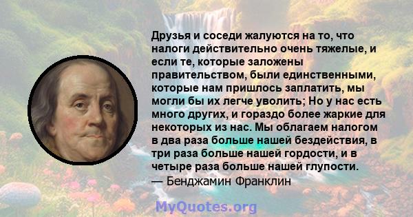 Друзья и соседи жалуются на то, что налоги действительно очень тяжелые, и если те, которые заложены правительством, были единственными, которые нам пришлось заплатить, мы могли бы их легче уволить; Но у нас есть много