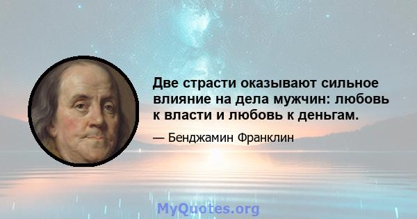 Две страсти оказывают сильное влияние на дела мужчин: любовь к власти и любовь к деньгам.