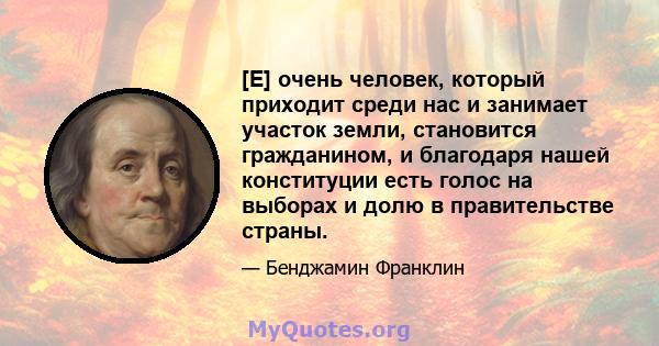 [E] очень человек, который приходит среди нас и занимает участок земли, становится гражданином, и благодаря нашей конституции есть голос на выборах и долю в правительстве страны.