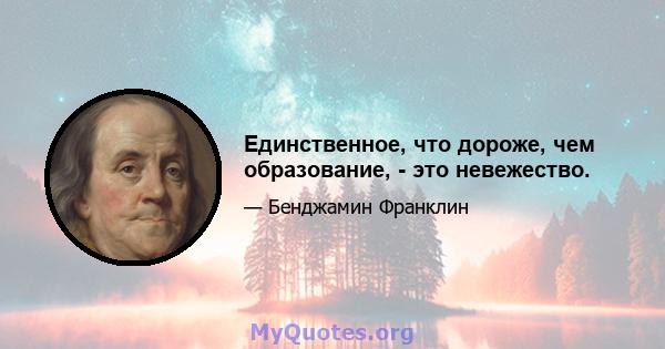 Единственное, что дороже, чем образование, - это невежество.