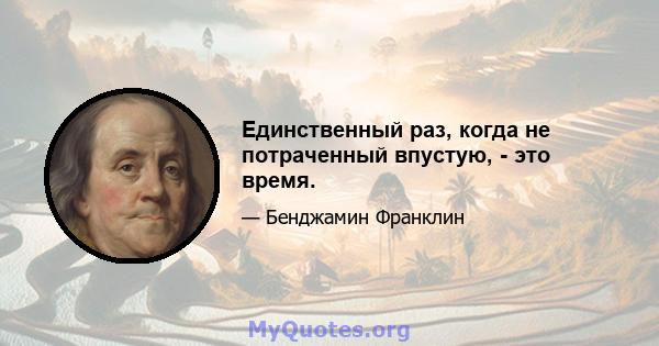 Единственный раз, когда не потраченный впустую, - это время.