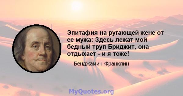 Эпитафия на ругающей жене от ее мужа: Здесь лежат мой бедный труп Бриджит, она отдыхает - и я тоже!