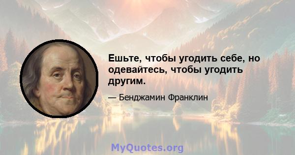 Ешьте, чтобы угодить себе, но одевайтесь, чтобы угодить другим.