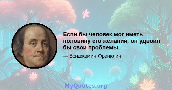 Если бы человек мог иметь половину его желаний, он удвоил бы свои проблемы.