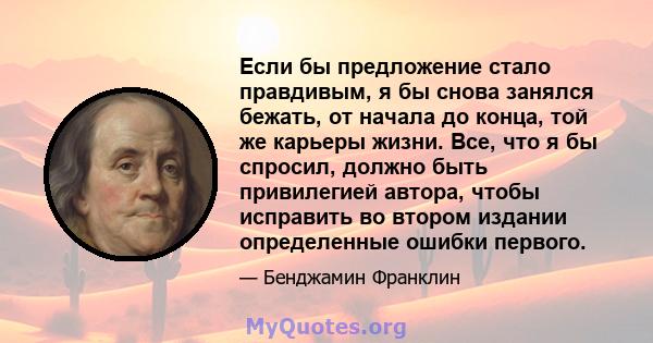 Если бы предложение стало правдивым, я бы снова занялся бежать, от начала до конца, той же карьеры жизни. Все, что я бы спросил, должно быть привилегией автора, чтобы исправить во втором издании определенные ошибки