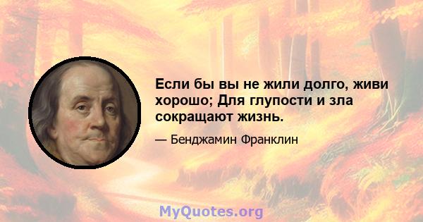 Если бы вы не жили долго, живи хорошо; Для глупости и зла сокращают жизнь.