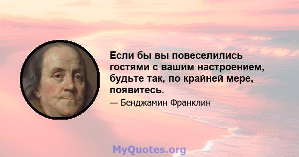 Если бы вы повеселились гостями с вашим настроением, будьте так, по крайней мере, появитесь.