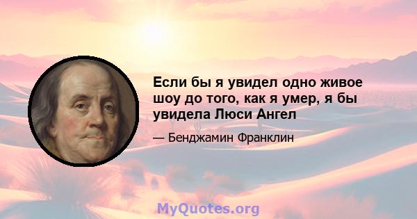 Если бы я увидел одно живое шоу до того, как я умер, я бы увидела Люси Ангел