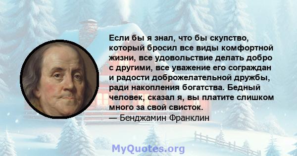 Если бы я знал, что бы скупство, который бросил все виды комфортной жизни, все удовольствие делать добро с другими, все уважение его сограждан и радости доброжелательной дружбы, ради накопления богатства. Бедный