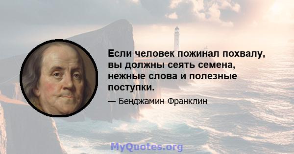 Если человек пожинал похвалу, вы должны сеять семена, нежные слова и полезные поступки.